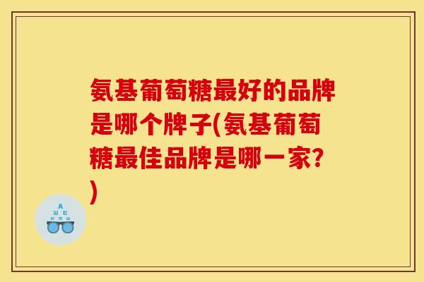 氨基葡萄糖最好的品牌是哪个牌子(氨基葡萄糖最佳品牌是哪一家？)-第1张图片-关节骑士