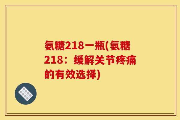 氨糖218一瓶(氨糖218：缓解关节疼痛的有效选择)