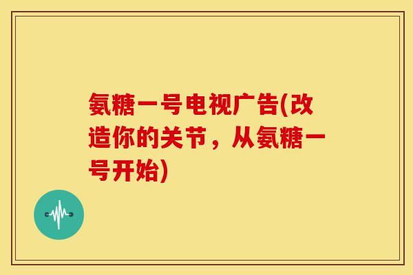 氨糖一号电视广告(改造你的关节，从氨糖一号开始)