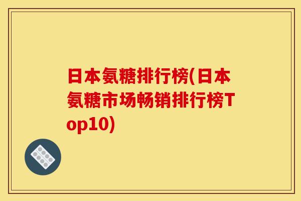 日本氨糖排行榜(日本氨糖市场畅销排行榜Top10)