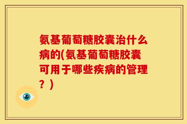 氨基葡萄糖胶囊治什么病的(氨基葡萄糖胶囊可用于哪些疾病的管理？)
