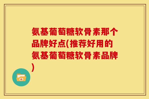 氨基葡萄糖软骨素那个品牌好点(推荐好用的氨基葡萄糖软骨素品牌)