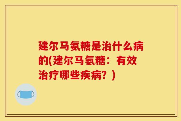 建尔马氨糖是治什么病的(建尔马氨糖:有效治疗哪些疾病?)-第1张图片-关节骑士 建尔马氨糖是治什么病的(建尔马氨糖:有效治疗哪些疾病?)-第1张图片-关节骑士
