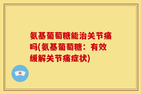 氨基葡萄糖能治关节痛吗(氨基葡萄糖：有效缓解关节痛症状)