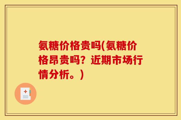 氨糖价格贵吗(氨糖价格昂贵吗?近期市场行情分析。)-第1张图片-关节骑士 氨糖价格贵吗(氨糖价格昂贵吗?近期市场行情分析。)-第1张图片-关节骑士