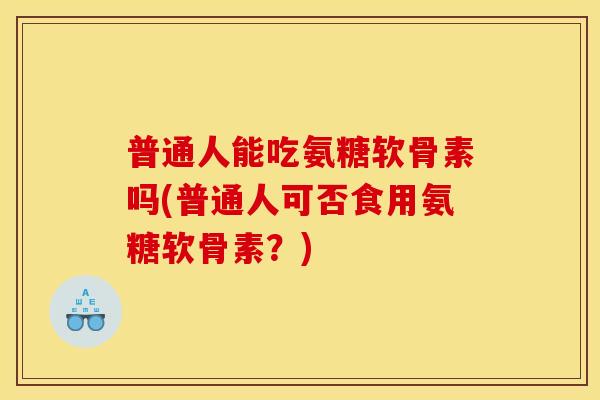 普通人能吃氨糖软骨素吗(普通人可否食用氨糖软骨素？)