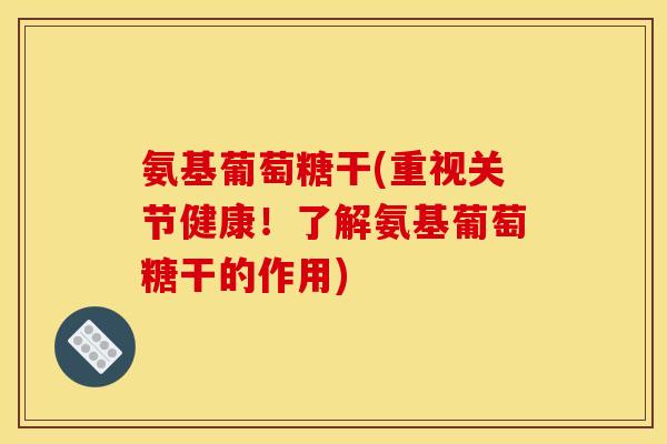 氨基葡萄糖干(重视关节健康！了解氨基葡萄糖干的作用)-第1张图片-关节骑士