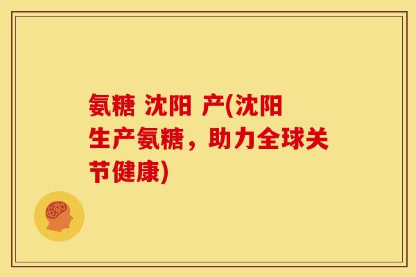 氨糖 沈阳 产(沈阳生产氨糖，助力全球关节健康)
