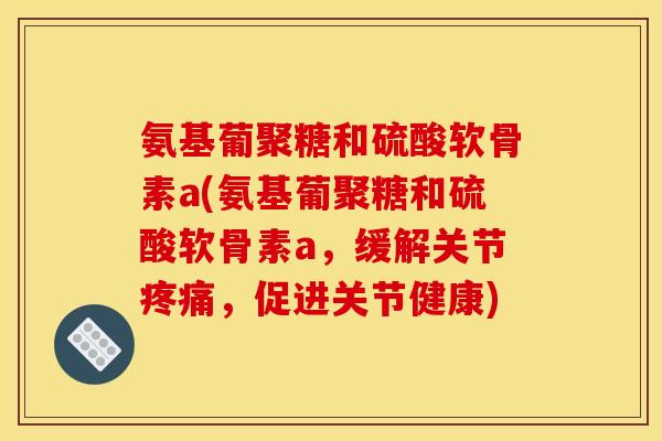 氨基葡聚糖和硫酸软骨素a(氨基葡聚糖和硫酸软骨素a,缓解关节疼痛,促进关节健康)-第1张图片-关节骑士 氨基葡聚糖和硫酸软骨素a(氨基葡聚糖和硫酸软骨素a,缓解关节疼痛,促进关节健康)-第1张图片-关节骑士