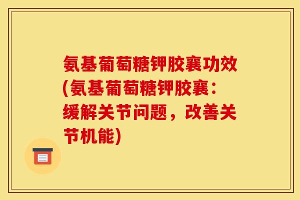 氨基葡萄糖钾胶襄功效(氨基葡萄糖钾胶襄：缓解关节问题，改善关节机能)