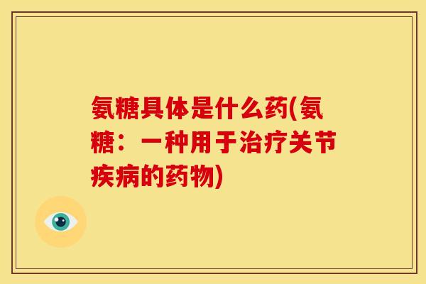 氨糖具体是什么药(氨糖：一种用于治疗关节疾病的药物)