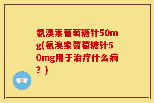 氨溴索葡萄糖针50mg(氨溴索葡萄糖针50mg用于治疗什么病？)