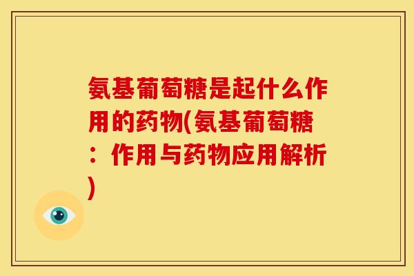 氨基葡萄糖是起什么作用的药物(氨基葡萄糖：作用与药物应用解析)