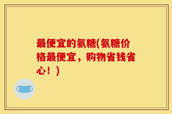 最便宜的氨糖(氨糖价格最便宜，购物省钱省心！)