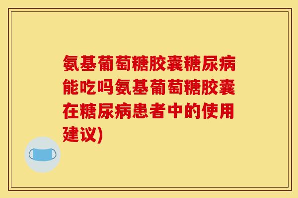 氨基葡萄糖胶囊糖尿病能吃吗氨基葡萄糖胶囊在糖尿病患者中的使用建议)