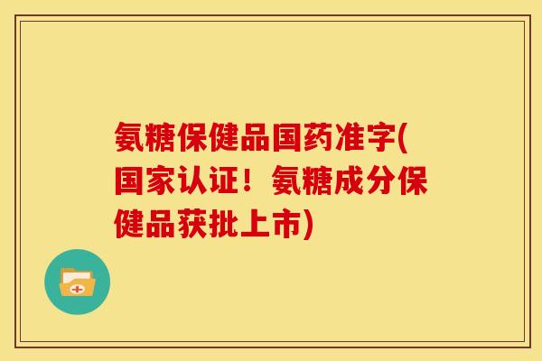 氨糖保健品国药准字(国家认证！氨糖成分保健品获批上市)