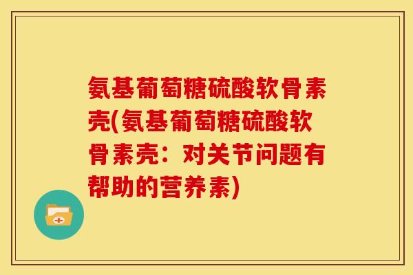 氨基葡萄糖硫酸软骨素壳(氨基葡萄糖硫酸软骨素壳：对关节问题有帮助的营养素)