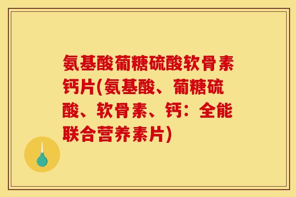 氨基酸葡糖硫酸软骨素钙片(氨基酸、葡糖硫酸、软骨素、钙：全能联合营养素片)