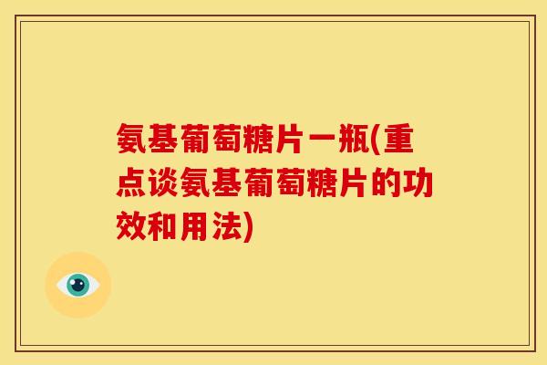 氨基葡萄糖片一瓶(重点谈氨基葡萄糖片的功效和用法)-第1张图片-关节骑士