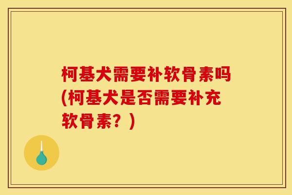 柯基犬需要补软骨素吗(柯基犬是否需要补充软骨素？)