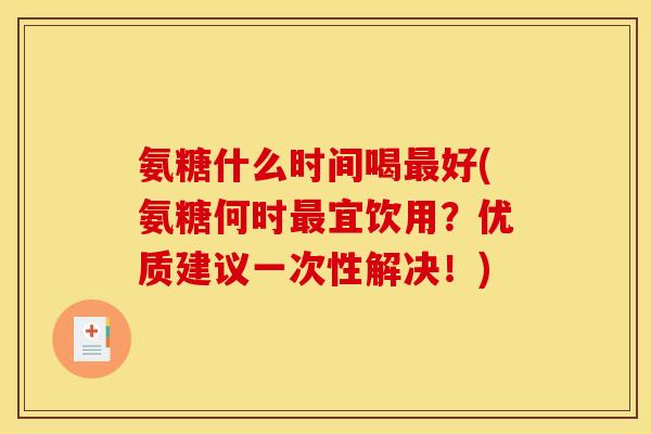 氨糖什么时间喝最好(氨糖何时最宜饮用?优质建议一次性解决!)-第1张图片-关节骑士 氨糖什么时间喝最好(氨糖何时最宜饮用?优质建议一次性解决!)-第1张图片-关节骑士