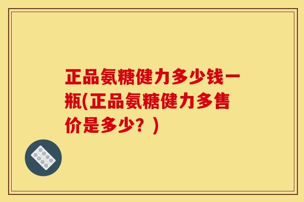 正品氨糖健力多少钱一瓶(正品氨糖健力多售价是多少？)