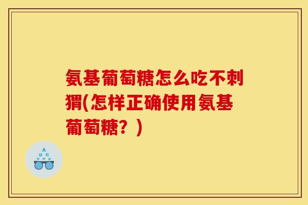 氨基葡萄糖怎么吃不刺猬(怎样正确使用氨基葡萄糖？)