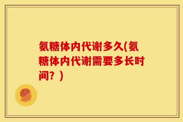 氨糖体内代谢多久(氨糖体内代谢需要多长时间？)
