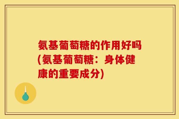 氨基葡萄糖的作用好吗(氨基葡萄糖：身体健康的重要成分)