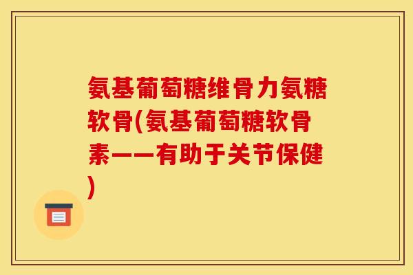 氨基葡萄糖维骨力氨糖软骨(氨基葡萄糖软骨素——有助于关节保健)-第1张图片-关节骑士 氨基葡萄糖维骨力氨糖软骨(氨基葡萄糖软骨素——有助于关节保健)-第1张图片-关节骑士