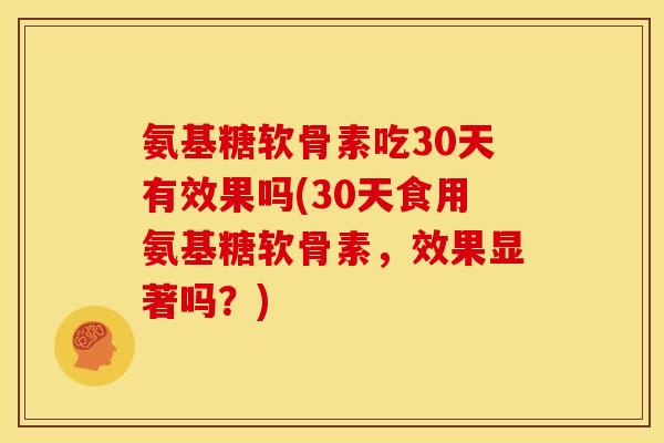 氨基糖软骨素吃30天有效果吗(30天食用氨基糖软骨素，效果显著吗？)