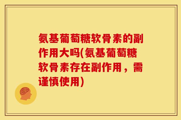 氨基葡萄糖软骨素的副作用大吗(氨基葡萄糖软骨素存在副作用，需谨慎使用)