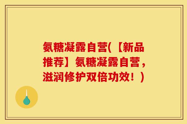 氨糖凝露自营(【新品推荐】氨糖凝露自营，滋润修护双倍功效！)