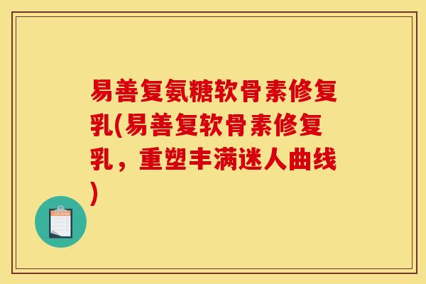 易善复氨糖软骨素修复乳(易善复软骨素修复乳，重塑丰满迷人曲线)
