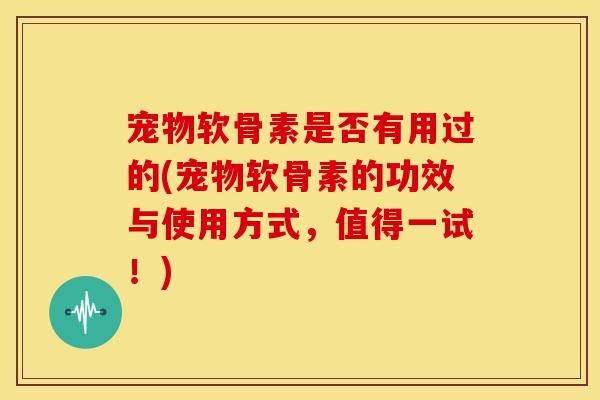 宠物软骨素是否有用过的(宠物软骨素的功效与使用方式，值得一试！)