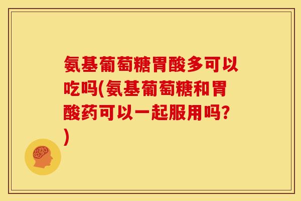 氨基葡萄糖胃酸多可以吃吗(氨基葡萄糖和胃酸药可以一起服用吗？)