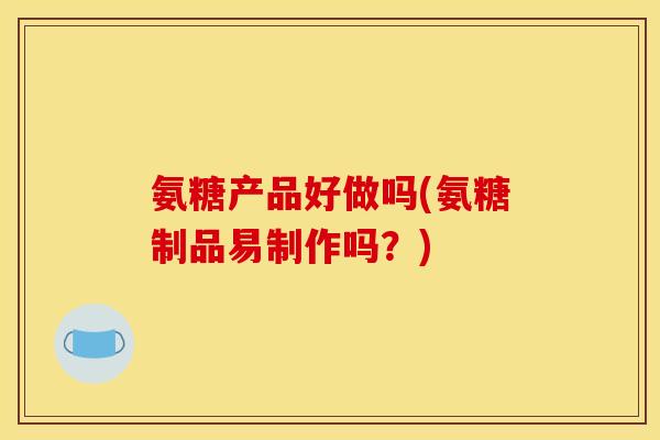 氨糖产品好做吗(氨糖制品易制作吗？)