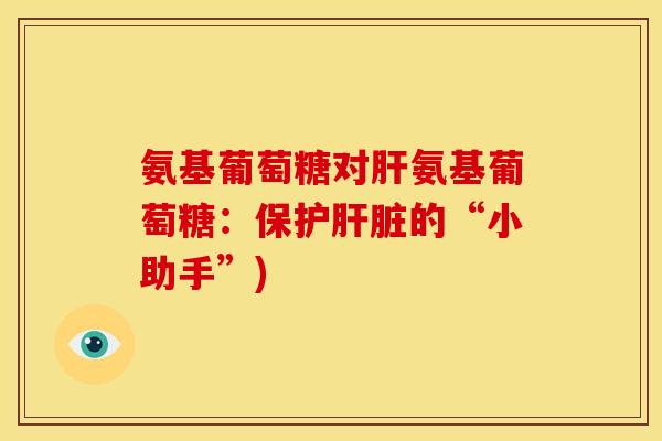氨基葡萄糖对肝氨基葡萄糖：保护肝脏的“小助手”)