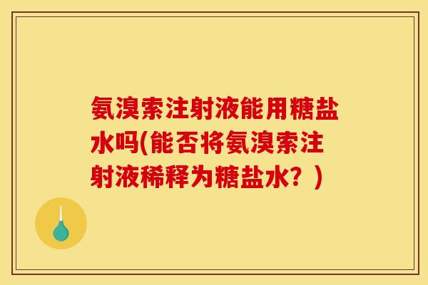 氨溴索注射液能用糖盐水吗(能否将氨溴索注射液稀释为糖盐水？)