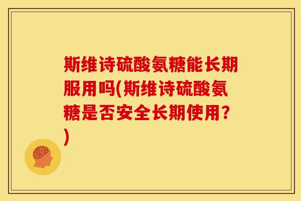 斯维诗硫酸氨糖能长期服用吗(斯维诗硫酸氨糖是否安全长期使用？)