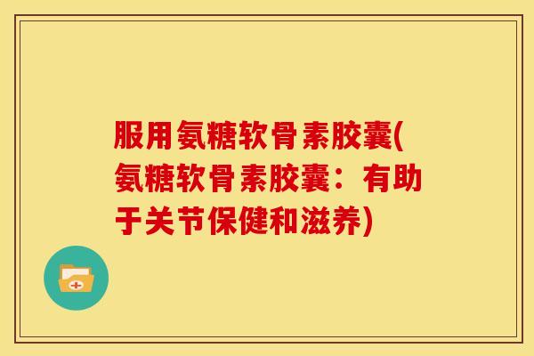 服用氨糖软骨素胶囊(氨糖软骨素胶囊:有助于关节保健和滋养)-第1张图片-关节骑士 服用氨糖软骨素胶囊(氨糖软骨素胶囊:有助于关节保健和滋养)-第1张图片-关节骑士