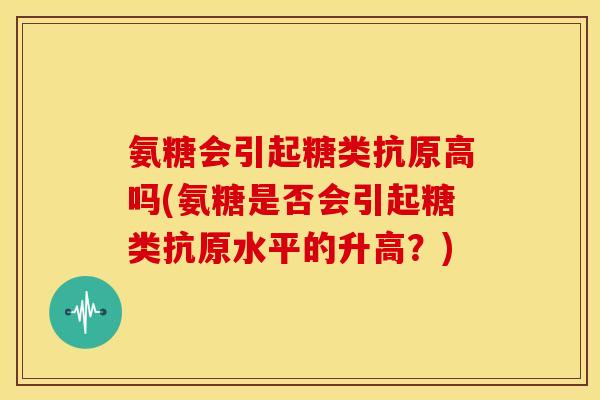 氨糖会引起糖类抗原高吗(氨糖是否会引起糖类抗原水平的升高？)