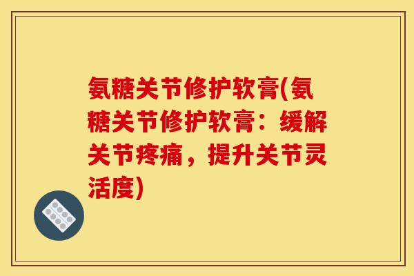 氨糖关节修护软膏(氨糖关节修护软膏：缓解关节疼痛，提升关节灵活度)