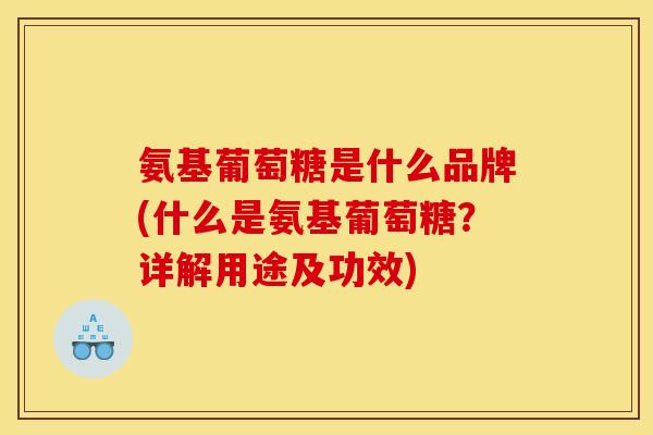 氨基葡萄糖是什么品牌(什么是氨基葡萄糖？详解用途及功效)