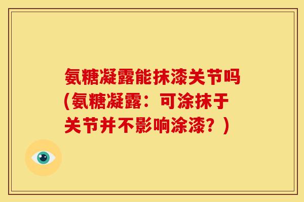 氨糖凝露能抹漆关节吗(氨糖凝露：可涂抹于关节并不影响涂漆？)