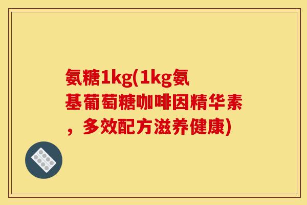 氨糖1kg(1kg氨基葡萄糖咖啡因精华素，多效配方滋养健康)