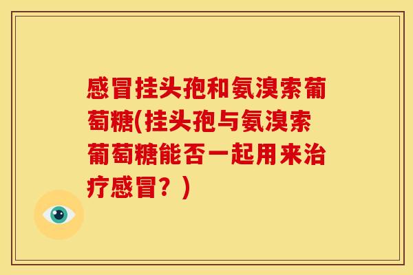 感冒挂头孢和氨溴索葡萄糖(挂头孢与氨溴索葡萄糖能否一起用来治疗感冒？)
