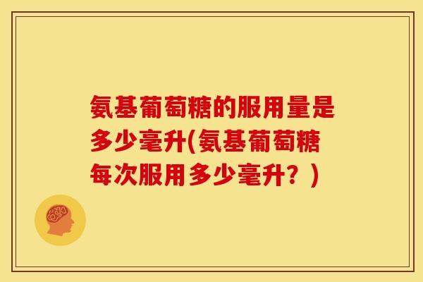 氨基葡萄糖的服用量是多少毫升(氨基葡萄糖每次服用多少毫升？)