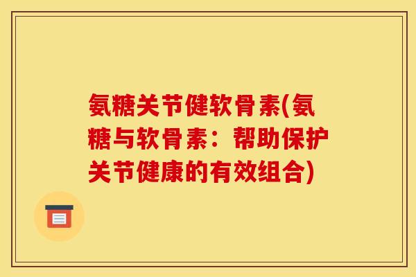 氨糖关节健软骨素(氨糖与软骨素：帮助保护关节健康的有效组合)