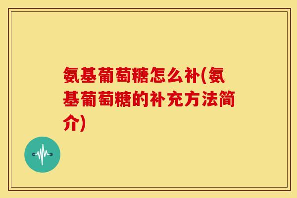 氨基葡萄糖怎么补(氨基葡萄糖的补充方法简介)